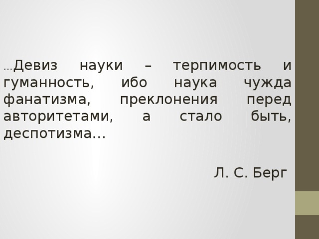 … Девиз науки – терпимость и гуманность, ибо наука чужда фанатизма, преклонения перед авторитетами, а стало быть, деспотизма… Л. С. Берг