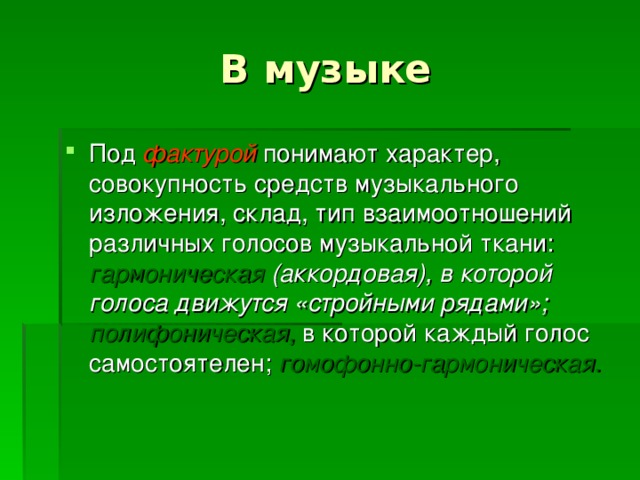 Под фактурой понимают характер, совокупность средств музыкального изложения, склад, тип взаимоотношений различных голосов музыкальной ткани: гармоническая (аккордовая), в которой голоса движутся «стройными рядами»; полифоническая, в которой каждый голос самостоятелен; гомофонно-гармоническая.