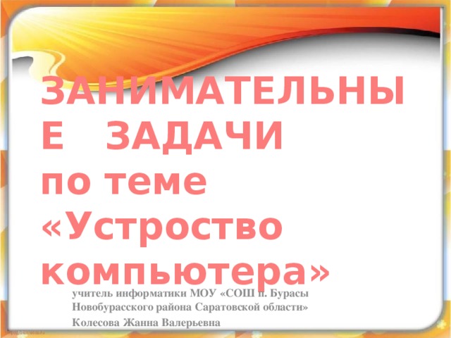 ЗАНИМАТЕЛЬНЫЕ ЗАДАЧИ  по теме «Устроство компьютера» учитель информатики МОУ «СОШ п. Бурасы Новобурасского района Саратовской области» Колесова Жанна Валерьевна