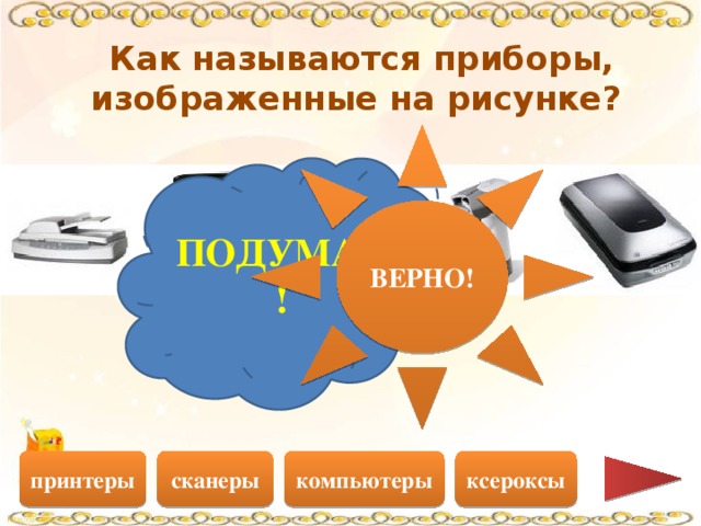 Как называются приборы, изображенные на рисунке? ВЕРНО! ПОДУМАЙ! компьютеры ксероксы сканеры принтеры