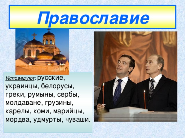 Православие Исповедуют : русские, украинцы, белорусы, греки, румыны, сербы, молдаване, грузины, карелы, коми, марийцы, мордва, удмурты, чуваши.