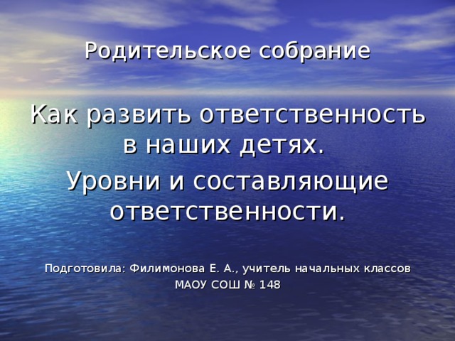 Родительское собрание Как развить ответственность в наших детях. Уровни и составляющие ответственности. Подготовила: Филимонова Е. А., учитель начальных классов МАОУ СОШ № 148