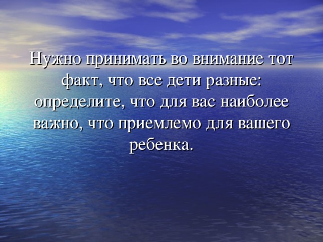 Нужно принимать во внимание тот факт, что все дети разные: определите, что для вас наиболее важно, что приемлемо для вашего ребенка.