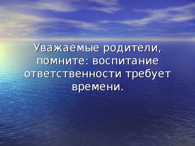 Уважаемые родители, помните: воспитание ответственности требует времени.