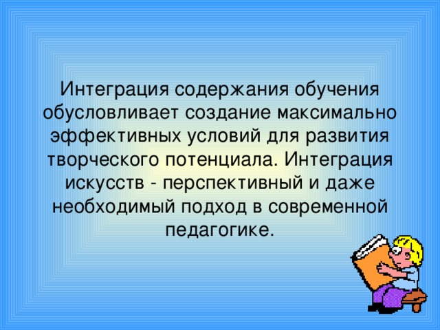 Интеграция содержания обучения обусловливает создание максимально эффективных условий для развития творческого потенциала. Интеграция искусств - перспективный и даже необходимый подход в современной педагогике.