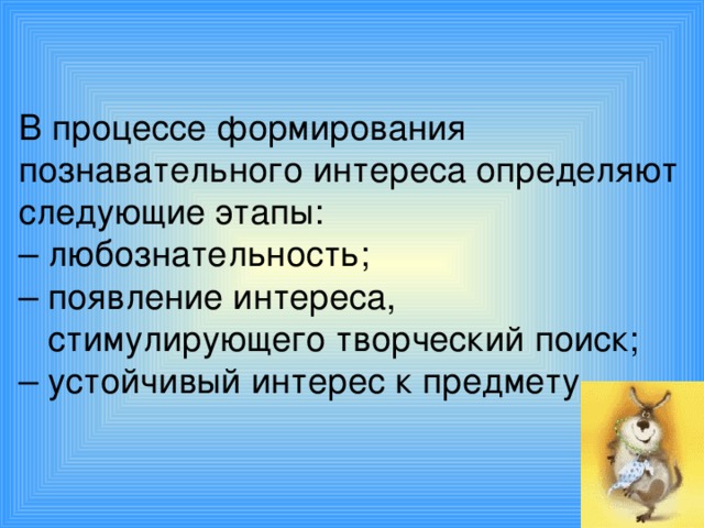 В процессе формирования познавательного интереса определяют следующие этапы:  – любознательность;  – появление интереса,  стимулирующего творческий поиск;  – устойчивый интерес к предмету.