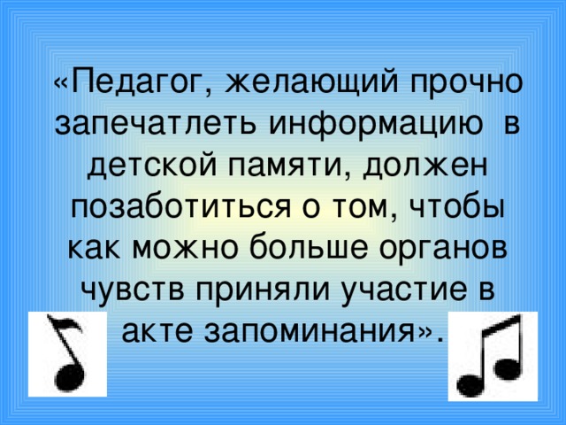 «Педагог, желающий прочно запечатлеть информацию в детской памяти, должен позаботиться о том, чтобы как можно больше органов чувств приняли участие в акте запоминания».