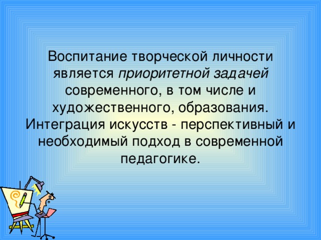 Воспитание творческой личности является приоритетной задачей современного, в том числе и художественного, образования. Интеграция искусств - перспективный и необходимый подход в современной педагогике.