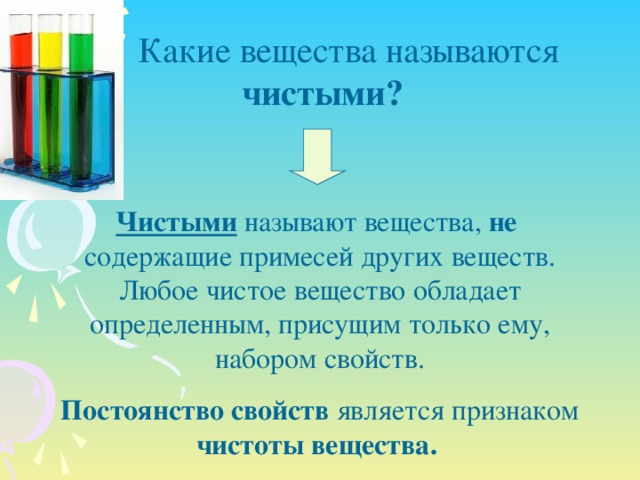 Какие вещества называются чистыми? Чистыми называют вещества, не содержащие примесей других веществ. Любое чистое вещество обладает определенным, присущим только ему, набором свойств. Постоянство свойств является признаком чистоты вещества.