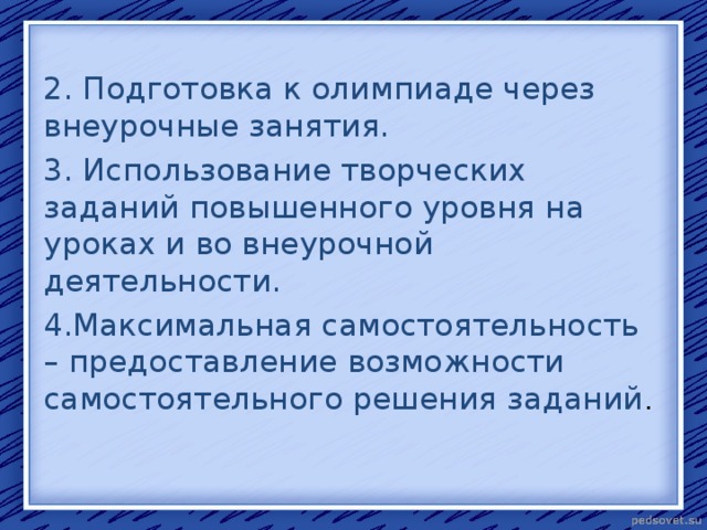 2. Подготовка к олимпиаде через внеурочные занятия. 3. Использование творческих заданий повышенного уровня на уроках и во внеурочной деятельности. 4.Максимальная самостоятельность – предоставление возможности самостоятельного решения заданий .