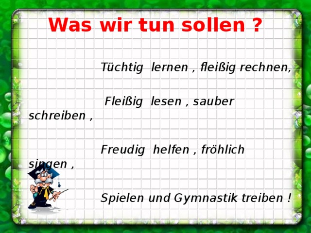 Was wir tun sollen ?  Tüchtig lernen , fleißig rechnen,   Fleißig lesen , sauber schreiben ,   Freudig helfen , fröhlich singen ,   Spielen und Gymnastik treiben !