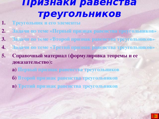 Признаки равенства треугольников Треугольник и его элементы Задачи по теме «Первый признак равенства треугольников» Задачи по теме «Второй признак равенства треугольников» Задачи по теме «Третий признак равенства треугольников» Справочный материал (формулировка теоремы и ее доказательство):  а) Первый признак равенства треугольников  б) Второй признак равенства треугольников  в) Третий признак равенства треугольников