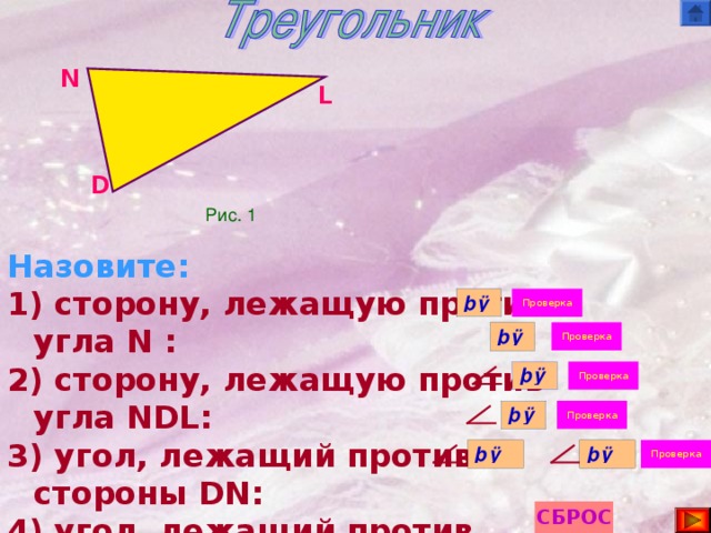 N L  D Рис. 1  Назовите: 1) сторону, лежащую против угла N : 2) сторону, лежащую против угла NDL : 3) угол, лежащий против стороны DN : 4) угол, лежащий против стороны DL : 5) углы, прилежащие к стороне NL :  и