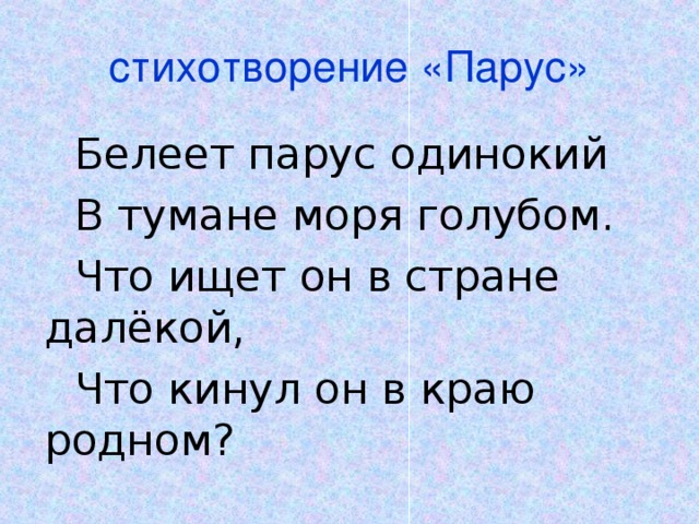 стихотворение «Парус»  Белеет парус одинокий  В тумане моря голубом.  Что ищет он в стране далёкой,  Что кинул он в краю родном?