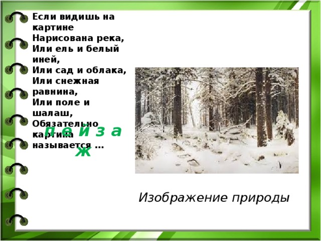 Если видишь на картине  Нарисована река,  Или ель и белый иней,  Или сад и облака,  Или снежная равнина,  Или поле и шалаш,  Обязательно картина называется …   Изображение природы  п е й з а ж