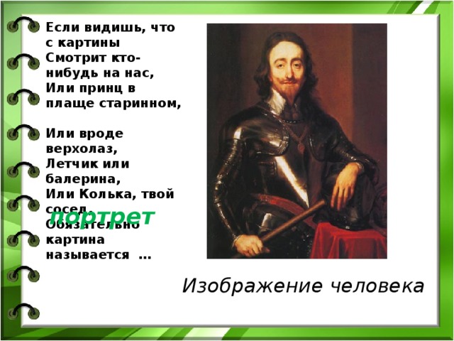 Изображение человека Если видишь, что с картины  Смотрит кто-нибудь на нас,  Или принц в плаще старинном,  Или вроде верхолаз,  Летчик или балерина,  Или Колька, твой сосед,  Обязательно картина называется …   портрет