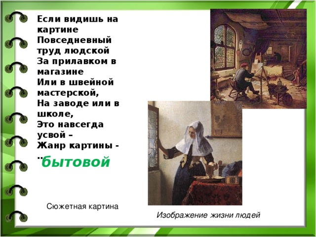 Если видишь на картине  Повседневный труд людской  За прилавком в магазине  Или в швейной мастерской,  На заводе или в школе,  Это навсегда усвой –  Жанр картины - …   бытовой Сюжетная картина Изображение жизни людей