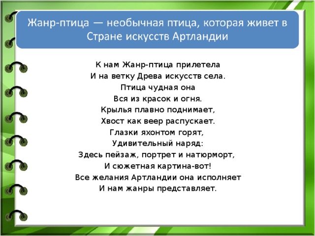 К нам Жанр-птица прилетела И на ветку Древа искусств села. Птица чудная она Вся из красок и огня. Крылья плавно поднимает, Хвост как веер распускает. Глазки яхонтом горят, Удивительный наряд: Здесь пейзаж, портрет и натюрморт, И сюжетная картина-вот! Все желания Артландии она исполняет И нам жанры представляет.