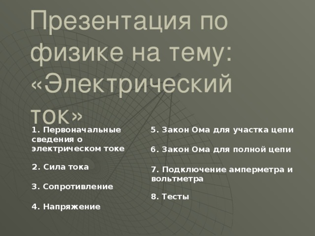 Презентация по физике на тему: «Электрический ток» 1. Первоначальные сведения о электрическом токе 5. Закон Ома для участка цепи 6. Закон Ома для полной цепи 2. Сила тока 7. Подключение амперметра и вольтметра 3. Сопротивление 8. Тесты 4. Напряжение