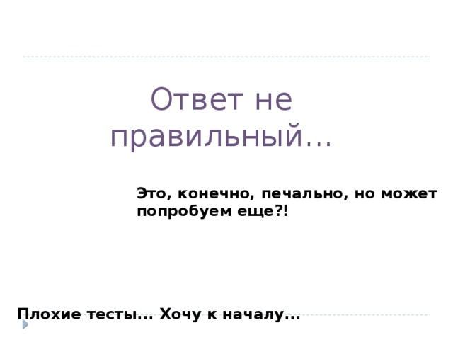 Ответ не правильный... Это, конечно, печально, но может попробуем еще?! Плохие тесты... Хочу к началу...