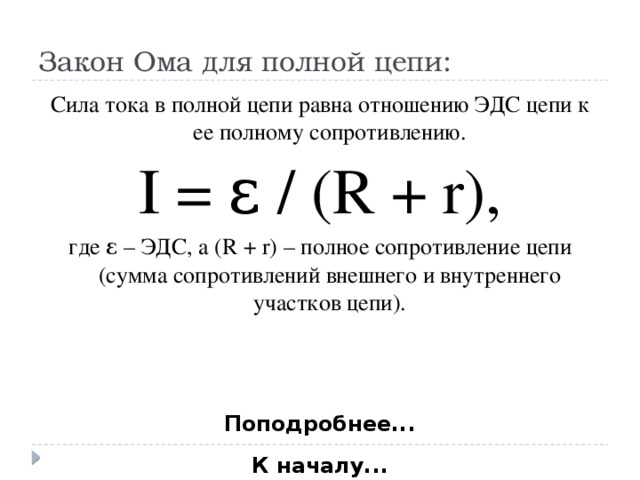 Закон Ома для полной цепи: Сила тока в полной цепи равна отношению ЭДС цепи к ее полному сопротивлению. I = ε / (R + r), где ε – ЭДС, а (R + r) – полное сопротивление цепи (сумма сопротивлений внешнего и внутреннего участков цепи). Поподробнее... К началу...