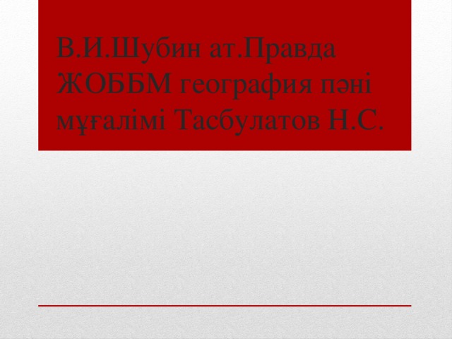 В.И.Шубин ат.Правда ЖОББМ география пәні мұғалімі Тасбулатов Н.С.