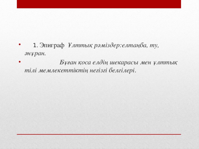 1 . Эпиграф Ұлттық рәміздер:елтаңба, ту, әнұран.  Бұған қоса елдің шекарасы мен ұлттық тілі мемлекеттіктің негізгі белгілері .