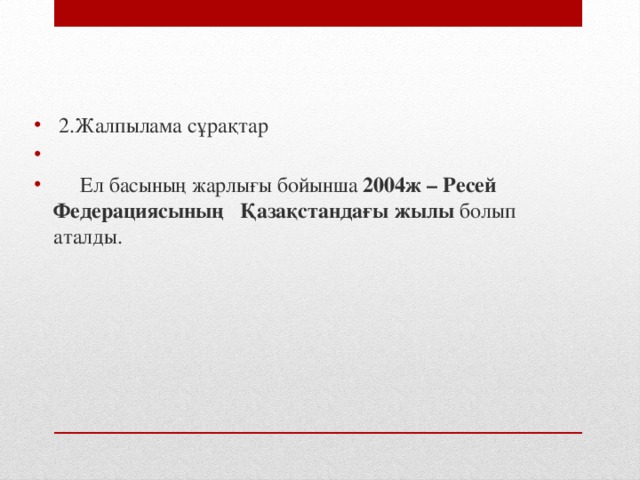 2.Жалпылама сұрақтар  Ел басының жарлығы бойынша 2004ж – Ресей Федерациясының Қазақстандағы жылы болып аталды.