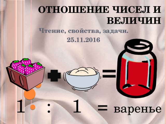 Отношение чисел и величин Чтение, свойства, задачи. 25.11.2016 1 : 1 = варенье