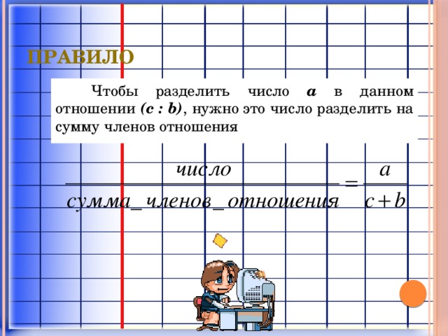 правило Чтобы разделить число a в данном отношении (c : b) , нужно это число разделить на сумму членов отношения