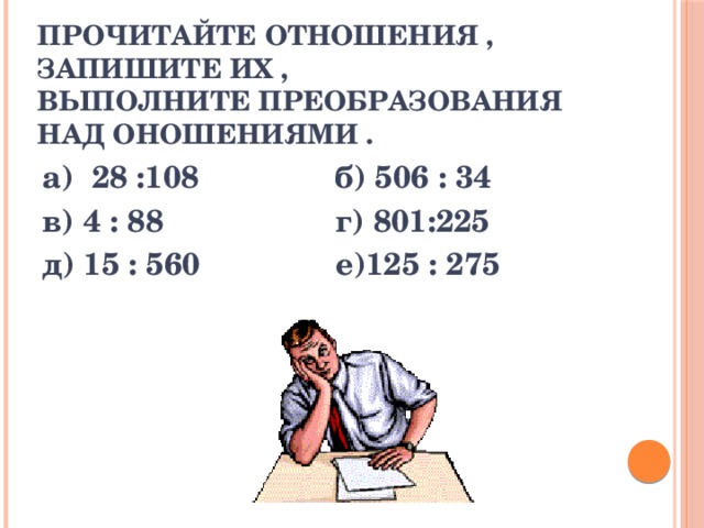 прочитайте отношения , запишите их ,  выполните преобразования над оношениями . а) 28 :108 б) 506 : 34 в) 4 : 88 г) 801:225 д) 15 : 560 е)125 : 275