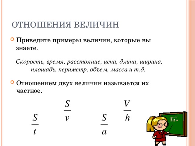 Отношения величин Приведите примеры величин, которые вы знаете. Скорость, время, расстояние, цена, длина, ширина, площадь, периметр, объем, масса и т.д.