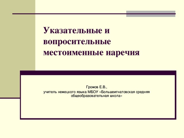 Указательные и вопросительные местоименные наречия   Громов Е.В., учитель немецкого языка МБОУ «Большеигнатовская средняя общеобразовательная школа»