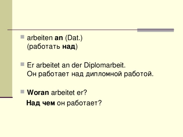 arbeiten  an  (Dat.)  (работать  над )    Er arbeitet an der Diplomarbeit.  Он работает над дипломной работой.   Woran  arbeitet er?