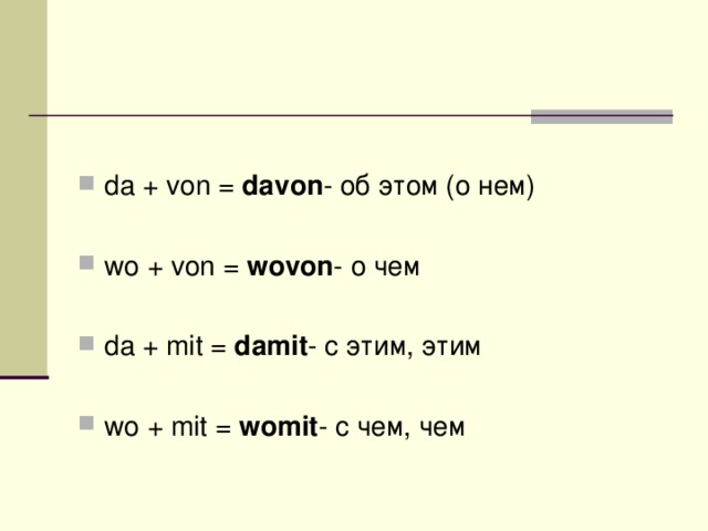 da + von =  davon - об этом (о нем)  wo + von =  wovon - о чем  da + mit =  damit - с этим, этим  wo + mit =  womit - с чем, чем