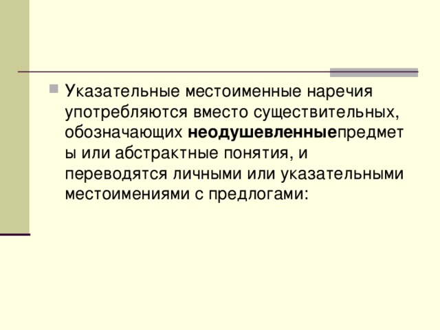 Указательные местоименные наречия употребляются вместо существительных, обозначающих  неодушевленные предметы или абстрактные понятия, и переводятся личными или указательными местоимениями с предлогами: