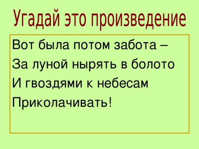 Вот была потом забота – За луной нырять в болото И гвоздями к небесам Приколачивать!