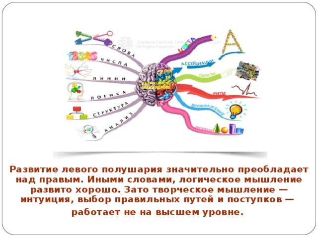 Развитие левого полушария значительно преобладает над правым. Иными словами, логическое мышление развито хорошо. Зато творческое мышление — интуиция, выбор правильных путей и поступков — работает не на высшем уровне.