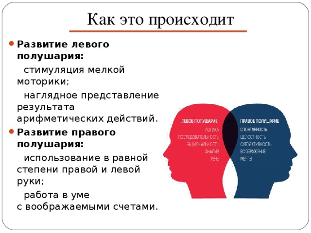 Как это происходит Развитие левого полушария:  стимуляция мелкой моторики;  наглядное представление результата арифметических действий. Развитие правого полушария:  использование в равной степени правой и левой руки;  работа в уме с воображаемыми счетами.