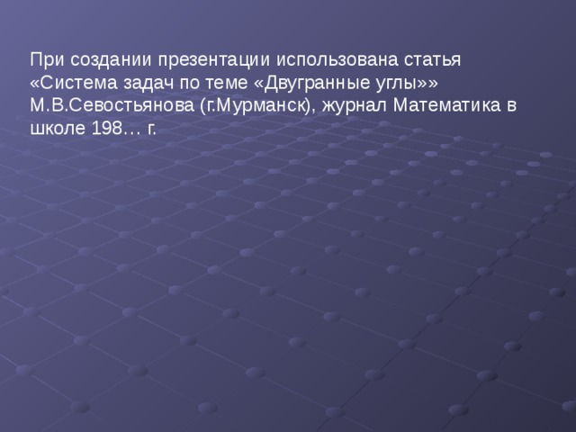 При создании презентации использована статья «Система задач по теме «Двугранные углы»» М.В.Севостьянова (г.Мурманск), журнал Математика в школе 198… г.