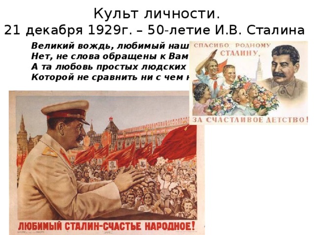 Культ личности.  21 декабря 1929г. – 50-летие И.В. Сталина Великий вождь, любимый наш отец,  Нет, не слова обращены к Вам эти,  А та любовь простых людских сердец,  Которой не сравнить ни с чем на свете.