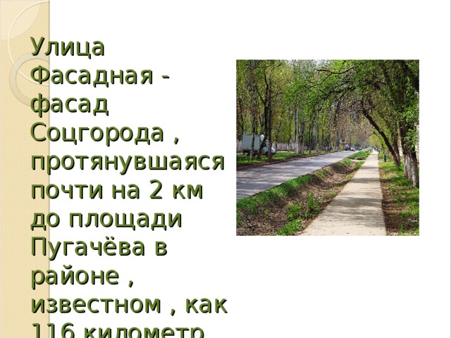 Улица Фасадная - фасад Соцгорода , протянувшаяся почти на 2 км до площади Пугачёва в районе , известном , как 116 километр.