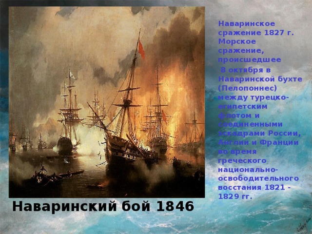 Наваринское сражение 1827 г. Морское сражение, происшедшее  8 октября в Наваринской бухте (Пелопоннес) между турецко-египетским флотом и соединенными эскадрами России, Англии и Франции во время греческого национально-освободительного восстания 1821 - 1829 гг.  И.К. Айвазовский Наваринский бой 1846