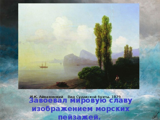 И.К. Айвазовский Вид Судакской бухты. 1879   Завоевал мировую славу изображением морских пейзажей.