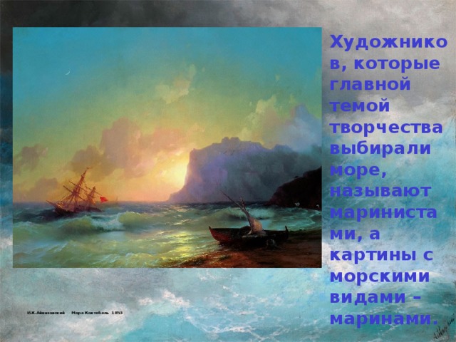 Художников, которые главной темой творчества выбирали море, называют маринистами, а картины с морскими видами – маринами.          И.К.Айвазовский Море Коктебель 1853