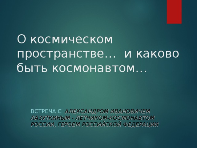 О космическом пространстве… и каково быть космонавтом… ВСТРЕЧА С  АЛЕКСАНДРОМ ИВАНОВИЧЕМ ЛАЗУТКИНЫМ - ЛЕТЧИКОМ-КОСМОНАВТОМ РОССИИ, ГЕРОЕМ РОССИЙСКОЙ ФЕДЕРАЦИИ