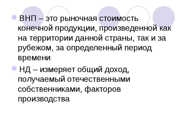 ВНП – это рыночная стоимость конечной продукции, произведенной как на территории данной страны, так и за рубежом, за определенный период времени НД – измеряет общий доход, получаемый отечественными собственниками, факторов производства