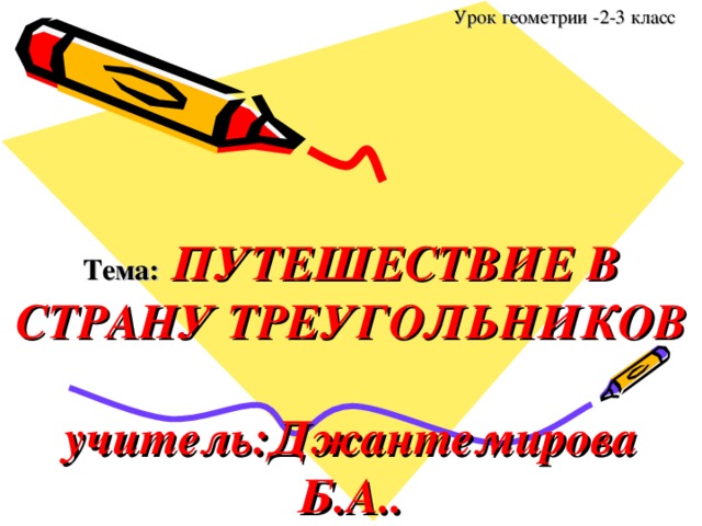 Урок геометрии -2-3 класс         Тема:  ПУТЕШЕСТВИЕ В СТРАНУ ТРЕУГОЛЬНИКОВ   учитель:Джантемирова Б.А..