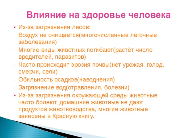 Из-за загрязнения лесов: Воздух не очищается(многочисленные лёгочные заболевания) Многие виды животных погибают(растёт число вредителей, паразитов) Часто происходит эрозия почвы(нет урожая, голод, смерчи, сели) Обильность осадков(наводнения) Загрязнение вод(отравления, болезни) Из-за загрязнения окружающей среды животные часто болеют, домашние животные не дают продуктов животноводства, многие животные занесены в Красную книгу.