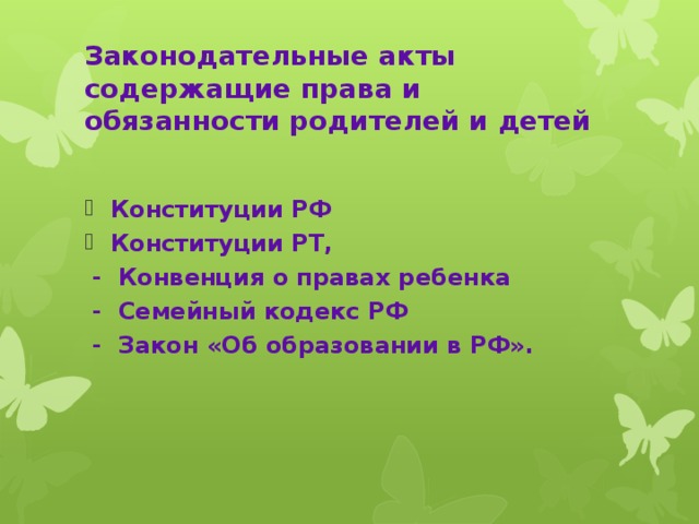 Законодательные акты содержащие права и обязанности родителей и детей Конституции РФ Конституции РТ,  - Конвенция о правах ребенка  - Семейный кодекс РФ  - Закон «Об образовании в РФ».